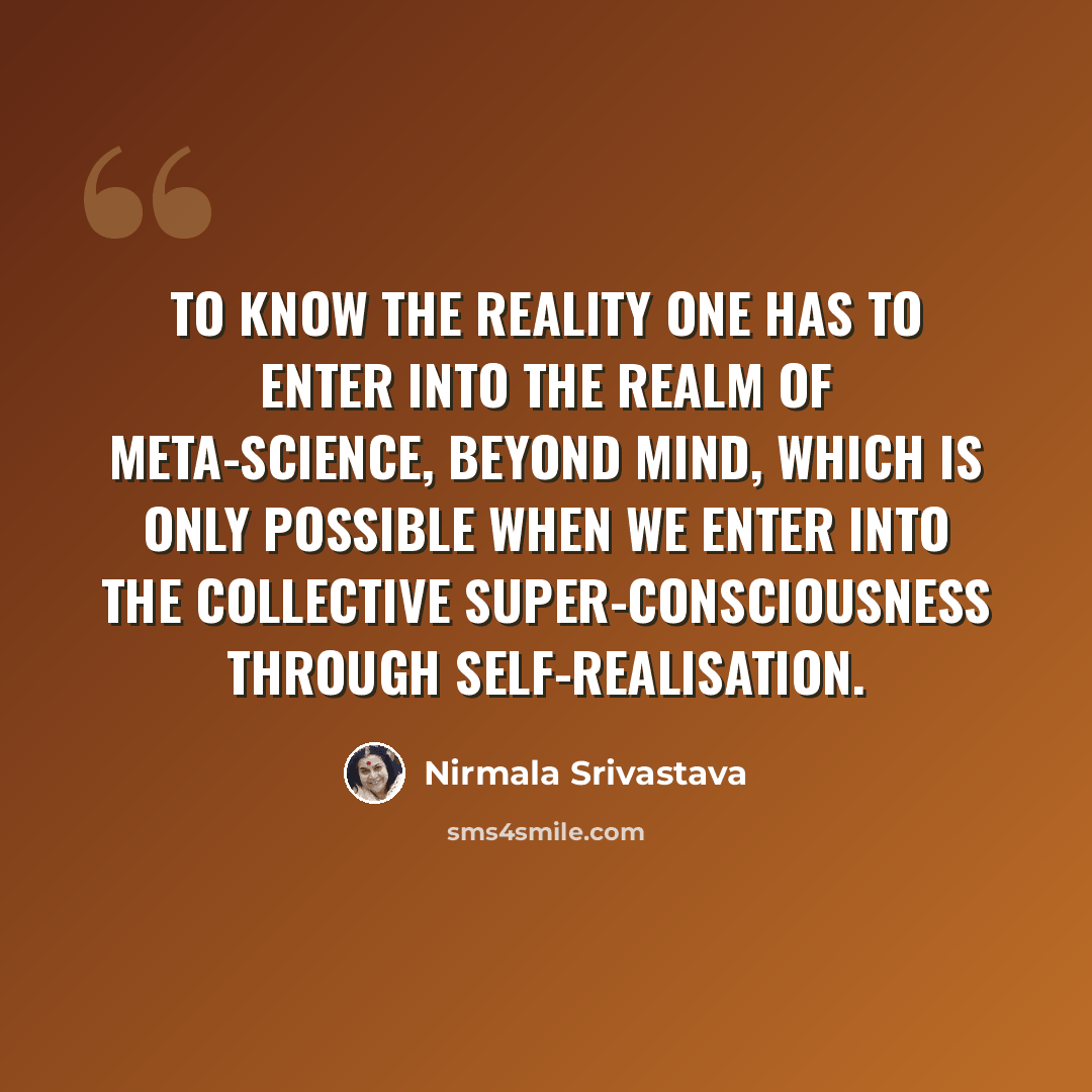 “To know the reality one has to enter into the realm of Meta-science, beyond mind, which is only possible when we enter into the collective super-consciousness through self-realisation.” quote by Nirmala Srivastava