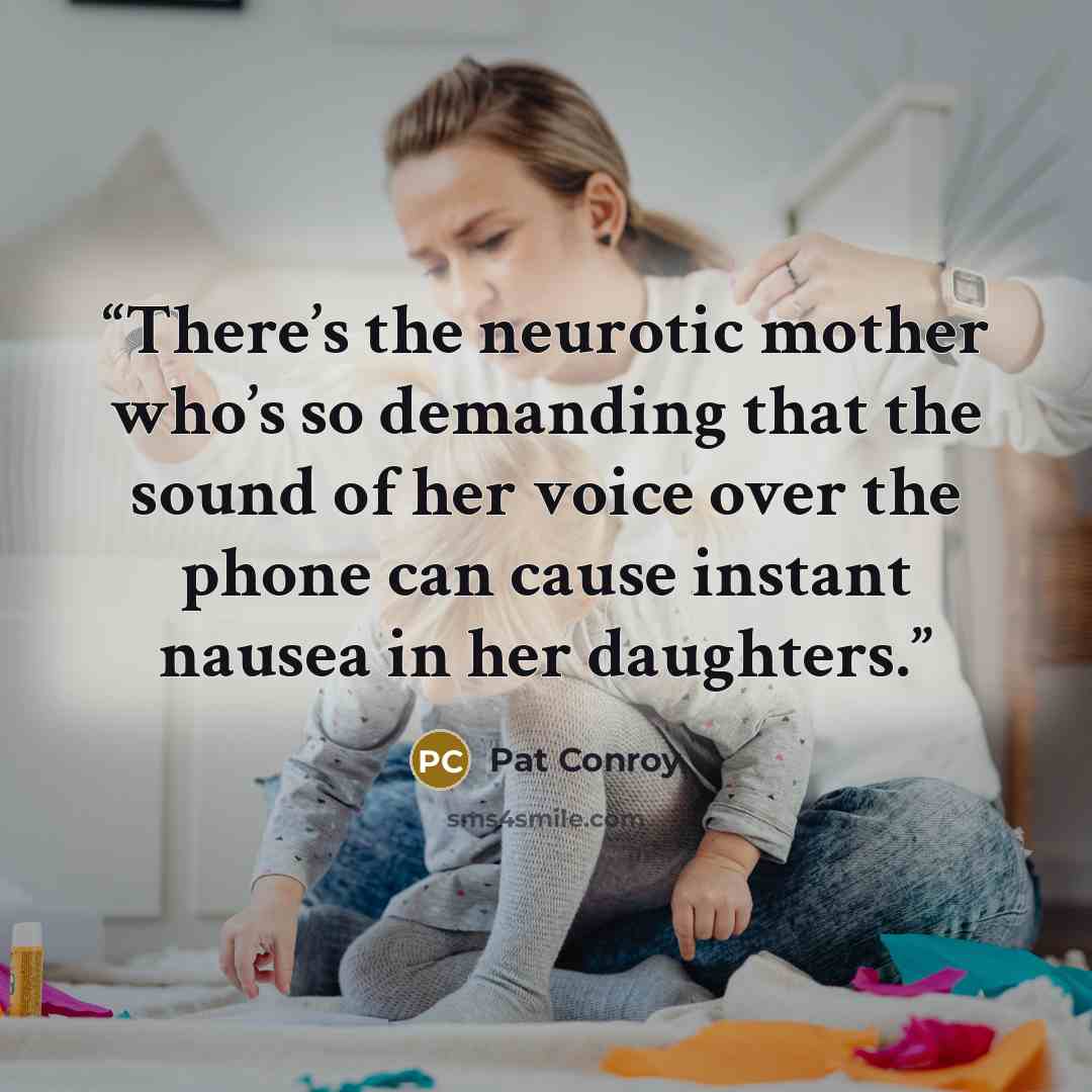 “There’s the neurotic mother who’s so demanding that the sound of her voice over the phone can cause instant nausea in her daughters.” quote by Pat Conroy