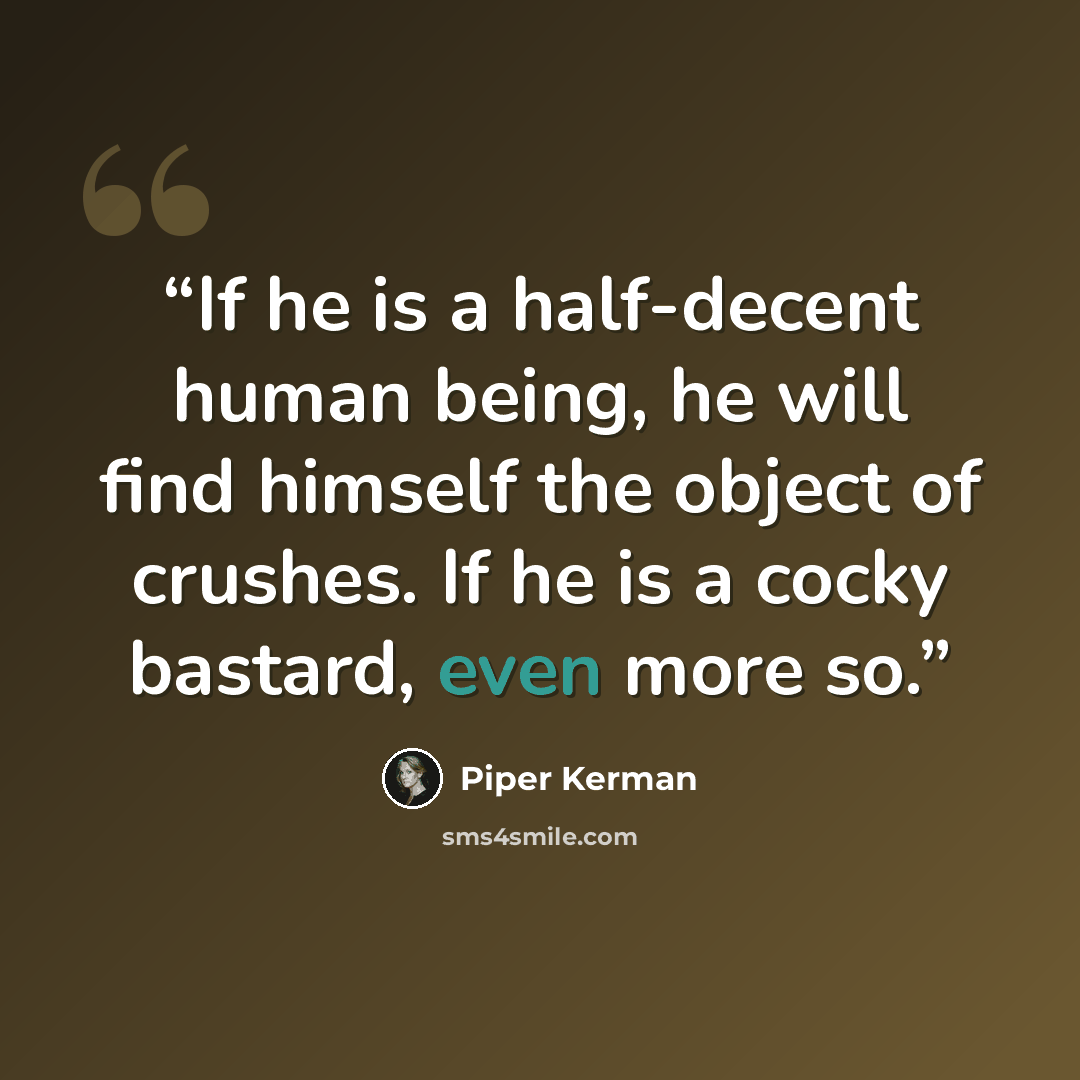 “If he is a half-decent human being, he will find himself the object of crushes. If he is a cocky bastard, even more so.” quote by Piper Kerman