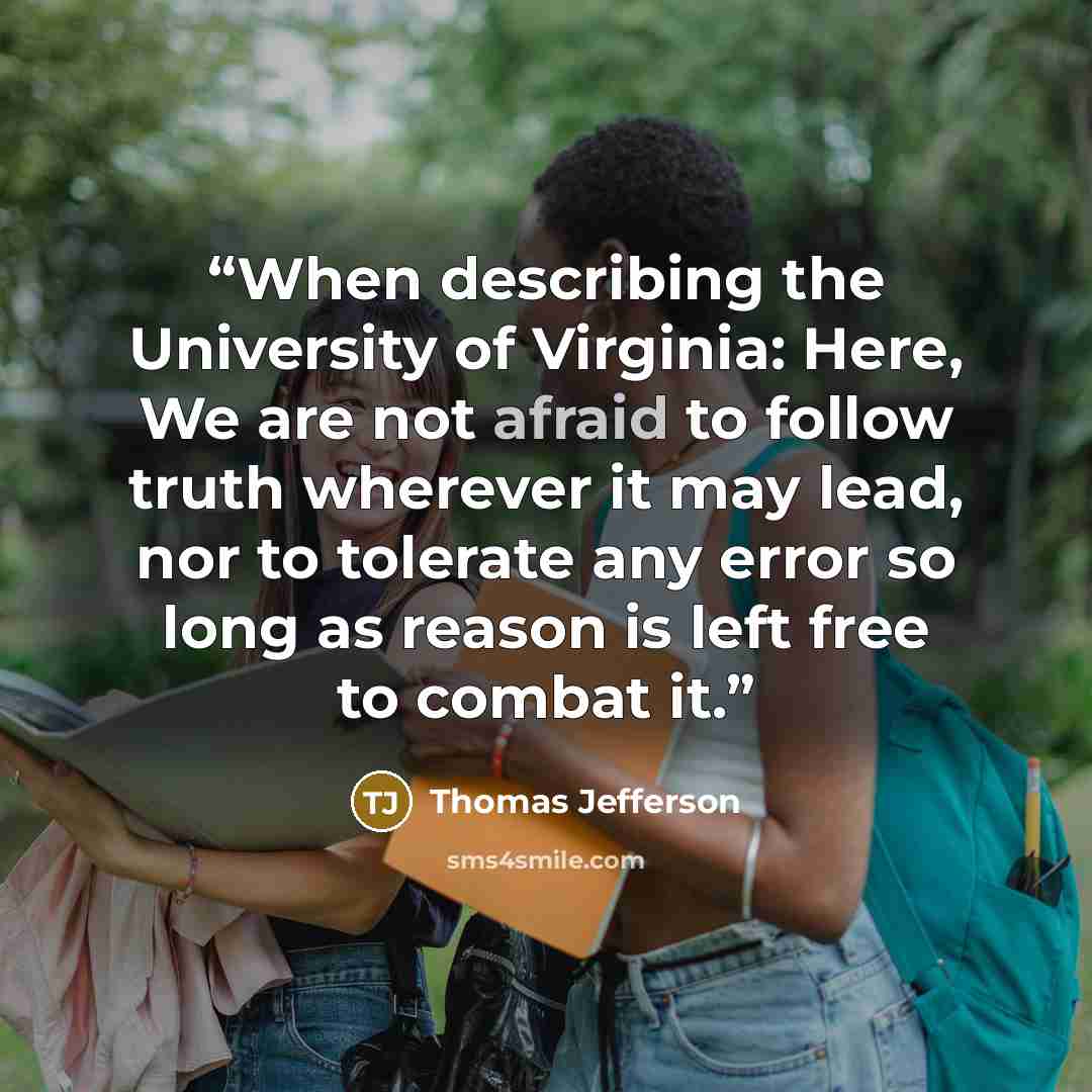 “When describing the University of Virginia: Here, We are not afraid to follow truth wherever it may lead, nor to tolerate any error so long as reason is left free to combat it.” quote by Thomas Jefferson