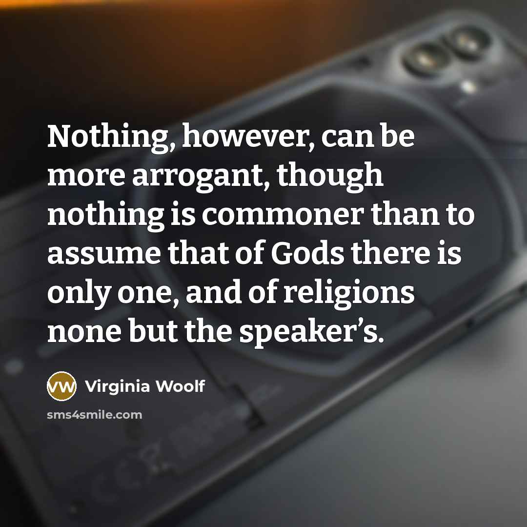 “Nothing, however, can be more arrogant, though nothing is commoner than to assume that of Gods there is only one, and of religions none but the speaker’s.” quote by Virginia Woolf