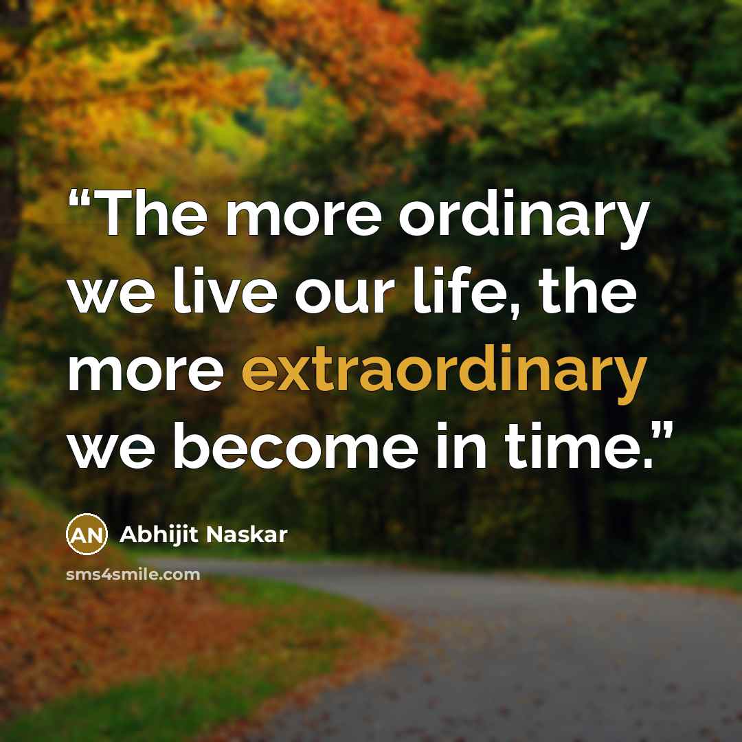 “The more ordinary we live our life, the more extraordinary we become in time.” quote by Abhijit Naskar