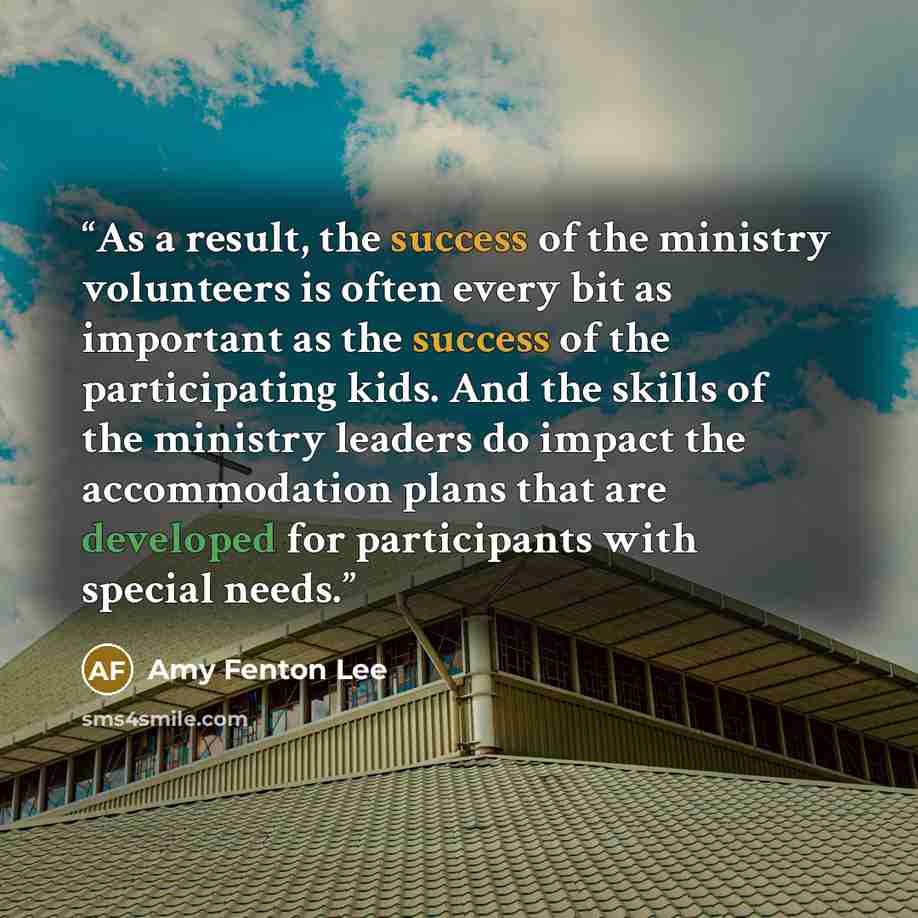 “As a result, the success of the ministry volunteers is often every bit as important as the success of the participating kids. And the skills of the ministry leaders do impact the accommodation plans that are developed for participants with special needs.” quote by Amy Fenton Lee
