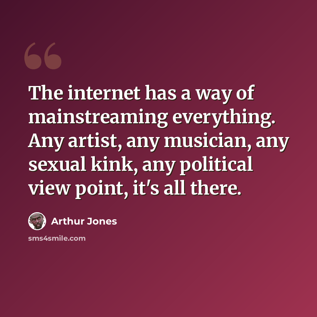 “The internet has a way of mainstreaming everything. Any artist, any musician, any sexual kink, any political view point, it's all there.” quote by Arthur Jones