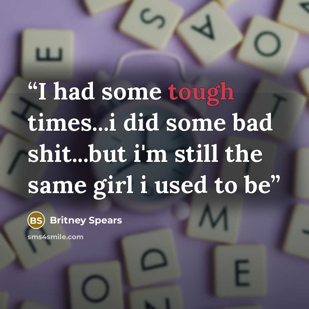 “I had some tough times...i did some bad shit...but i'm still the same girl i used to be” quote by Britney Spears
