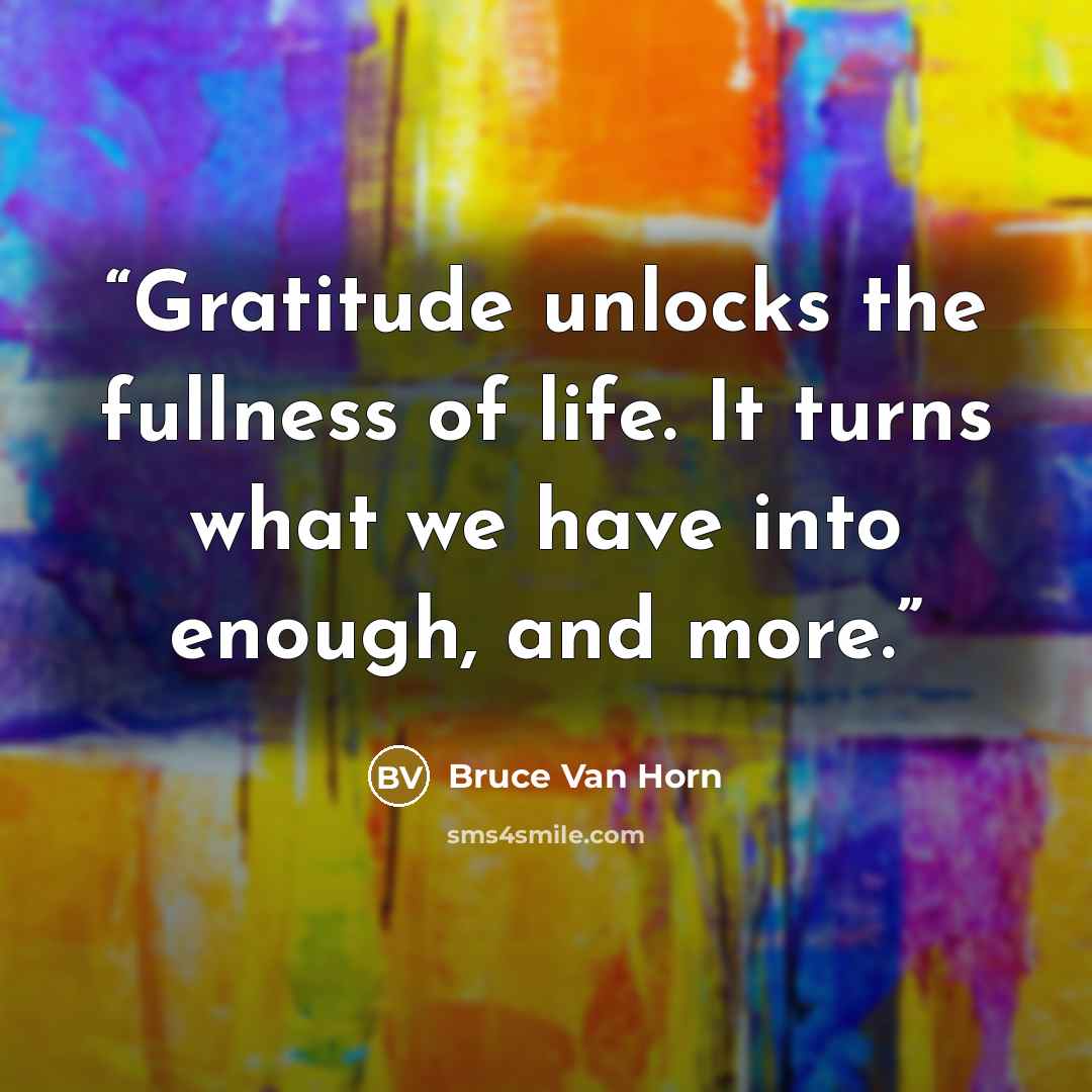 “Gratitude unlocks the fullness of life. It turns what we have into enough, and more.” quote by Bruce Van Horn