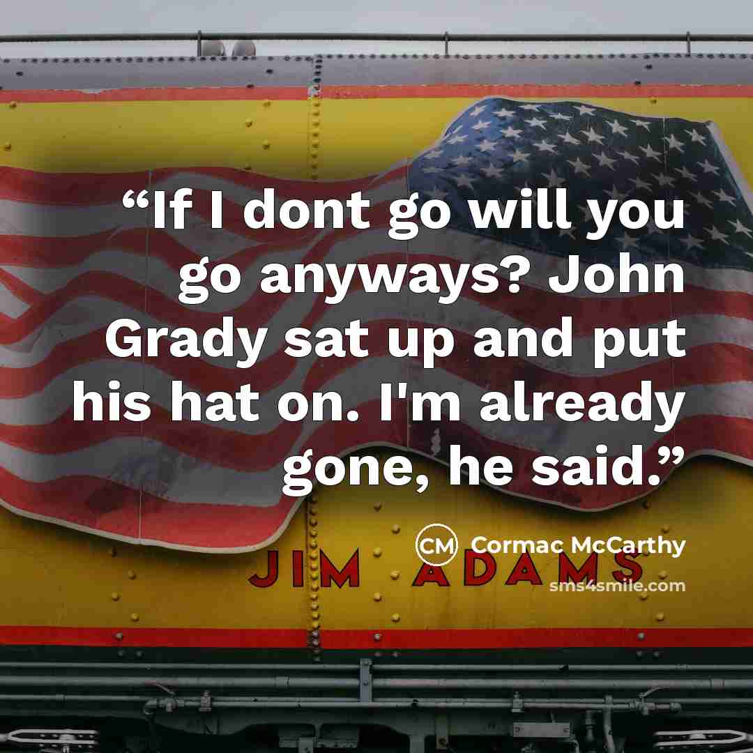 “If I dont go will you go anyways? John Grady sat up and put his hat on. I'm already gone, he said.” quote by Cormac McCarthy