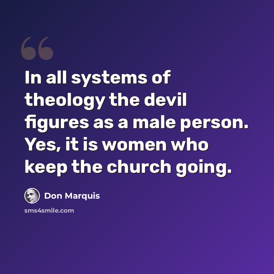 “In all systems of theology the devil figures as a male person. Yes, it is women who keep the church going.” quote by Don Marquis