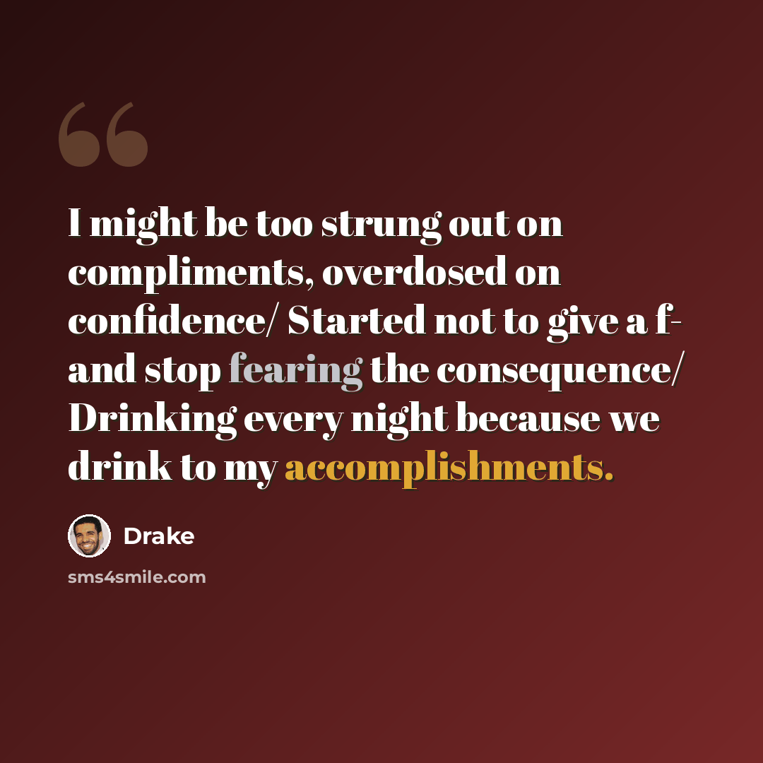 “I might be too strung out on compliments, overdosed on confidence/ Started not to give a f- and stop fearing the consequence/ Drinking every night because we drink to my accomplishments.” quote by Drake