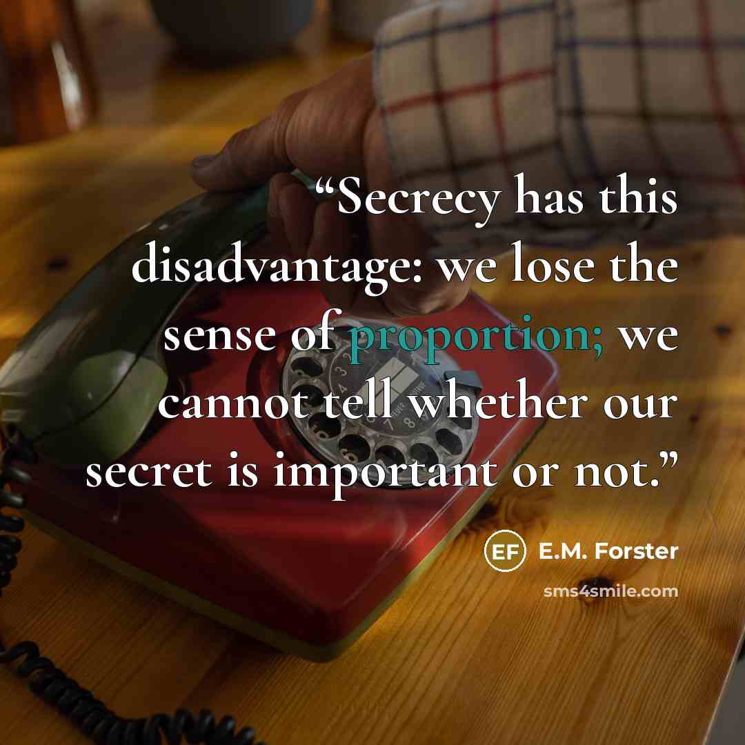 “Secrecy has this disadvantage: we lose the sense of proportion; we cannot tell whether our secret is important or not.” quote by E.M. Forster