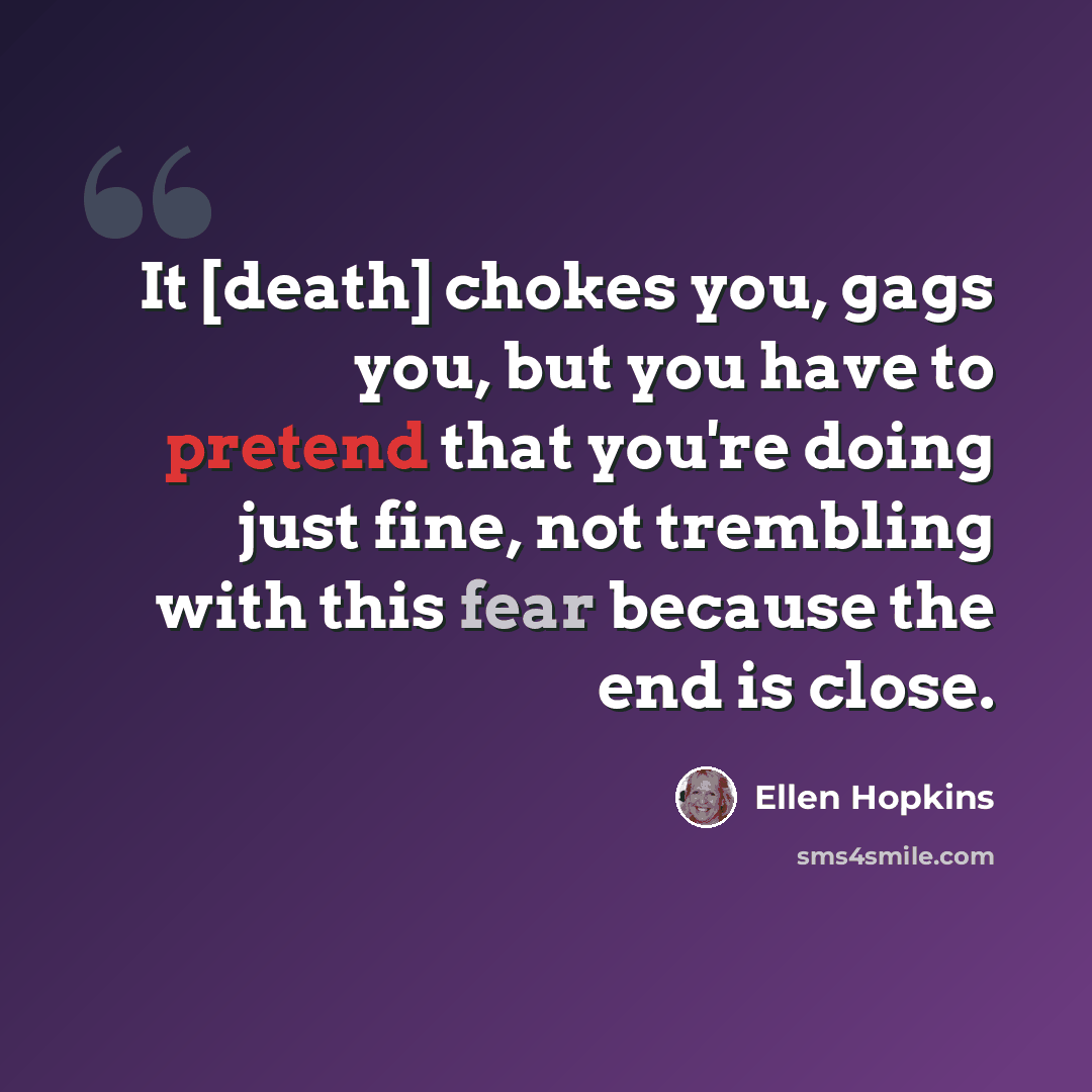 “It [death] chokes you, gags you, but you have to pretend that you're doing just fine, not trembling with this fear because the end is close.” quote by Ellen Hopkins