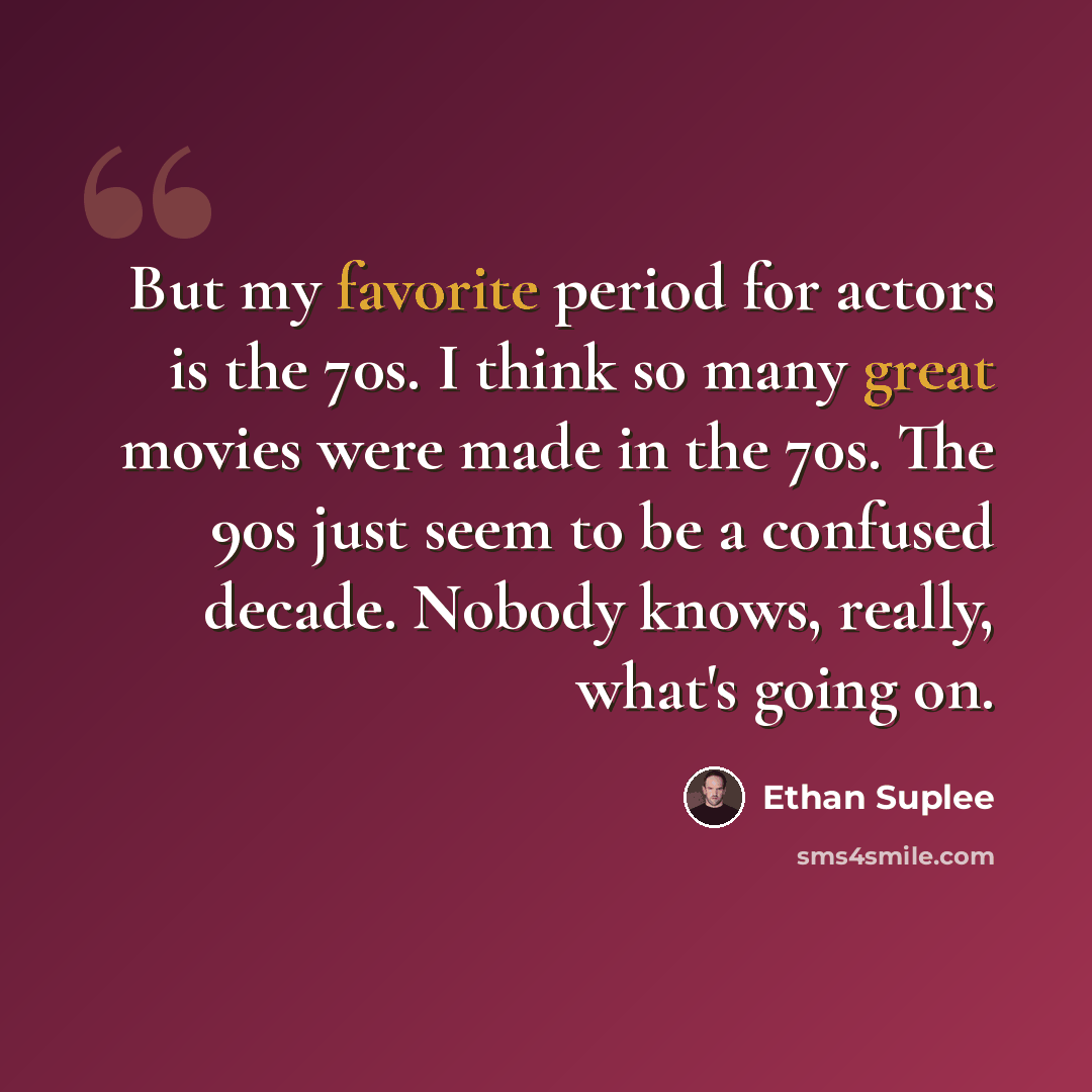 “But my favorite period for actors is the 70s. I think so many great movies were made in the 70s. The 90s just seem to be a confused decade. Nobody knows, really, what's going on.” quote by Ethan Suplee
