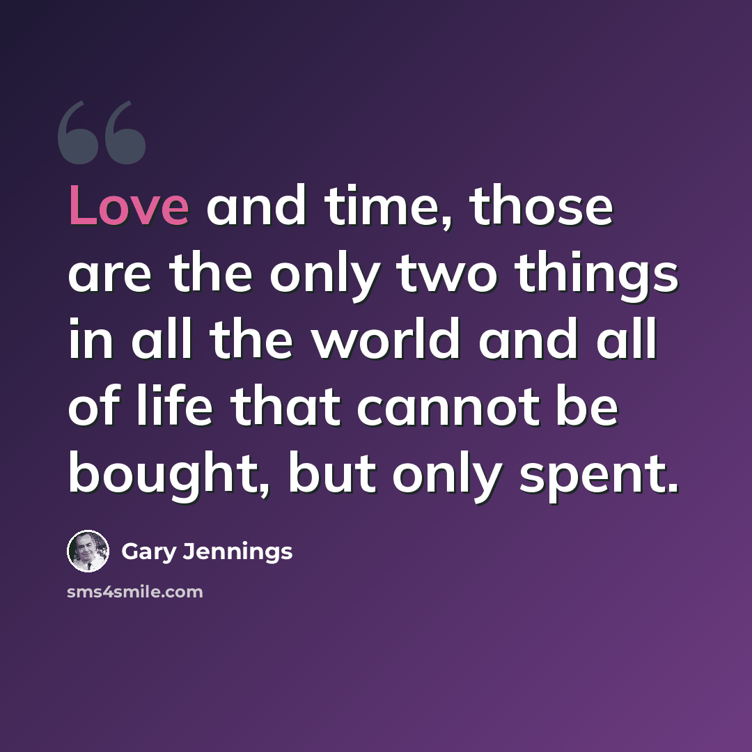 “Love and time, those are the only two things in all the world and all of life that cannot be bought, but only spent.” quote by Gary Jennings