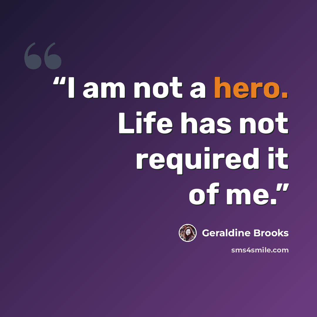 “I am not a hero. Life has not required it of me.” quote by Geraldine Brooks