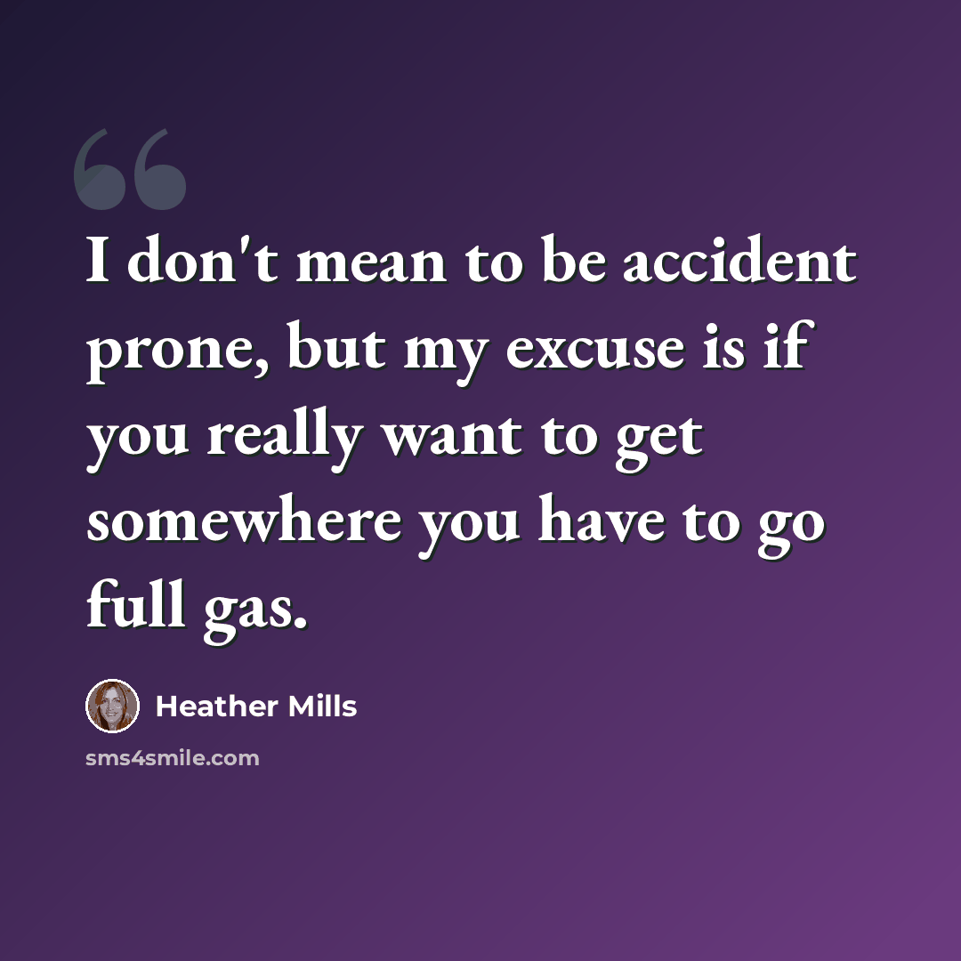 “I don't mean to be accident prone, but my excuse is if you really want to get somewhere you have to go full gas.” quote by Heather Mills