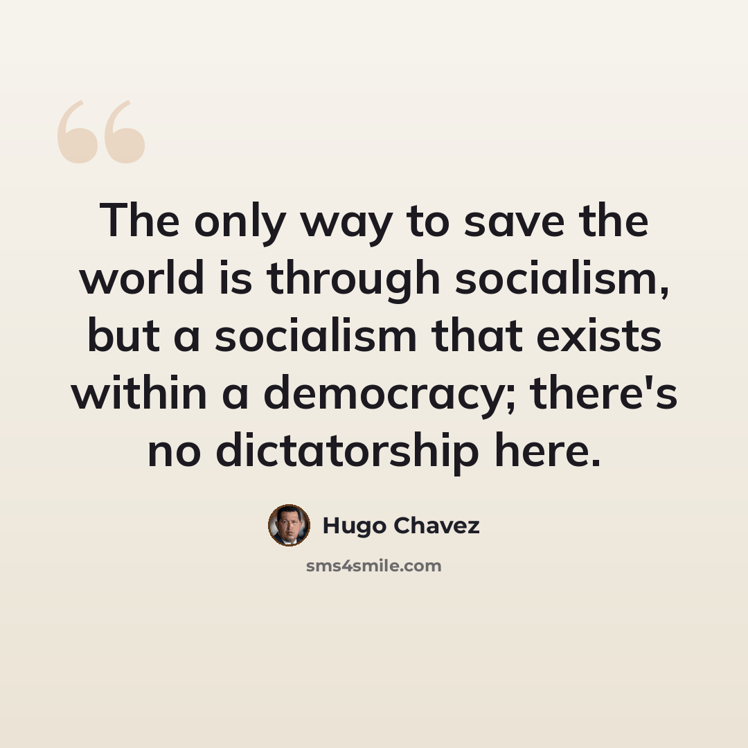 “The only way to save the world is through socialism, but a socialism that exists within a democracy; there's no dictatorship here.” quote by Hugo Chavez