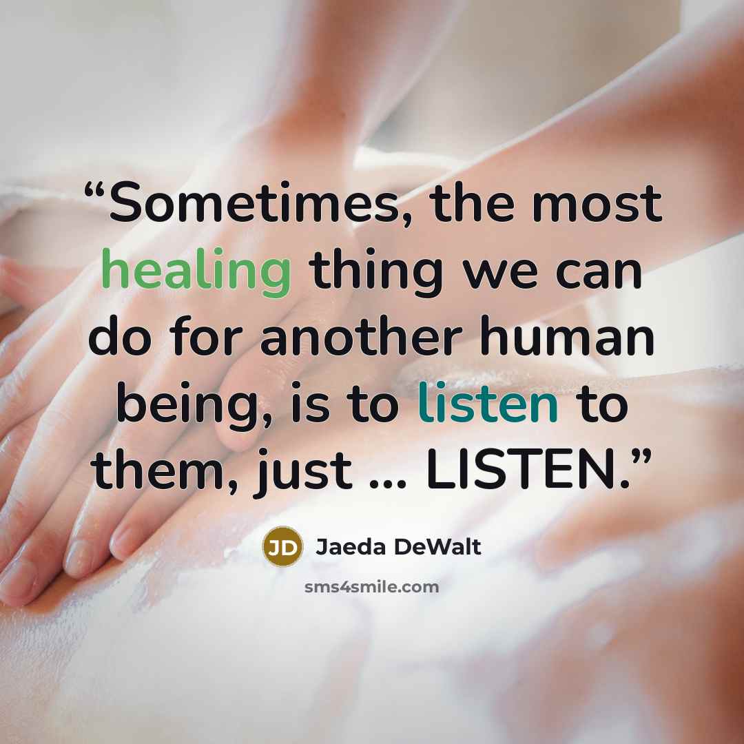 “Sometimes, the most healing thing we can do for another human being, is to listen to them, just ... LISTEN.” quote by Jaeda DeWalt