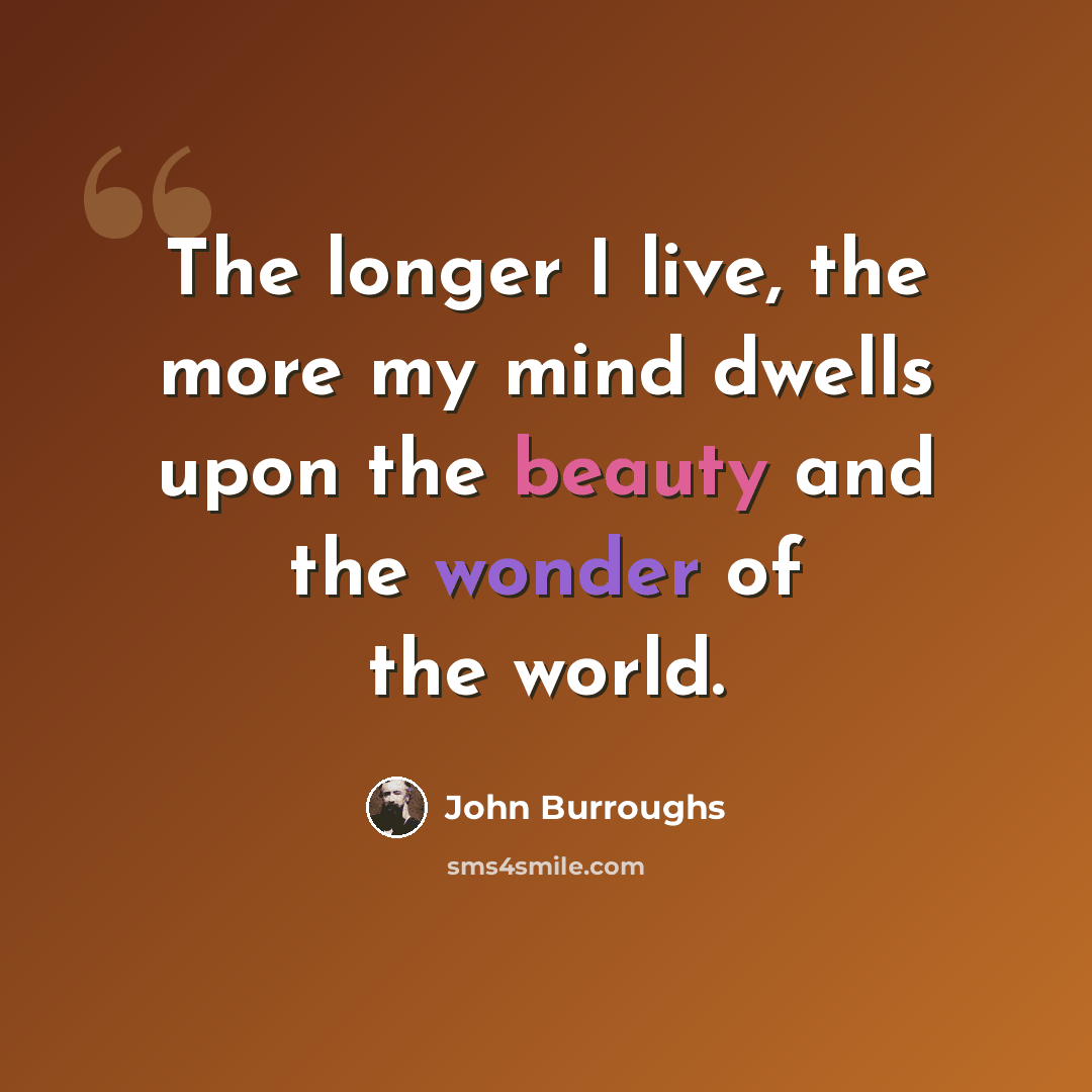 “The longer I live, the more my mind dwells upon the beauty and the wonder of the world.” quote by John Burroughs