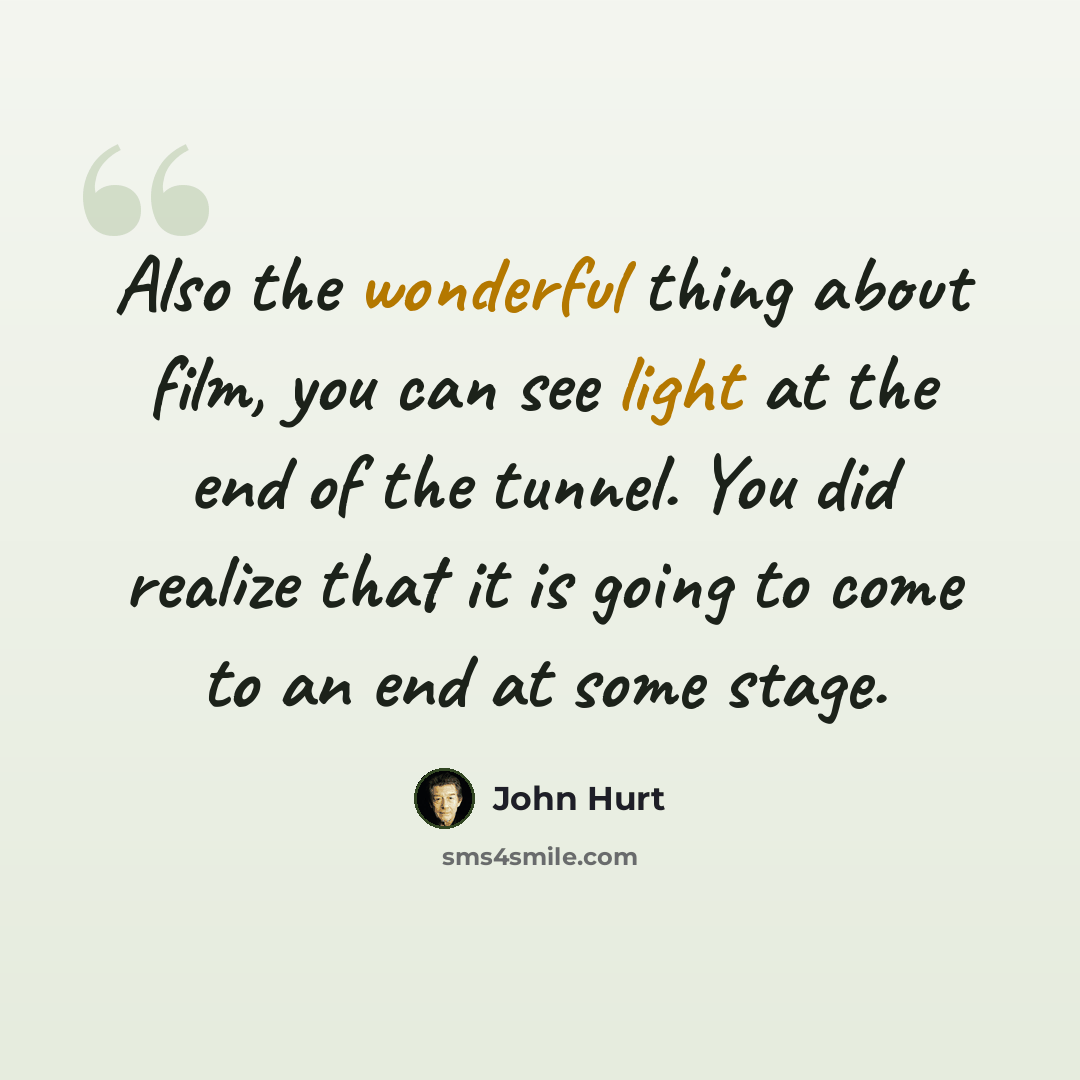 “Also the wonderful thing about film, you can see light at the end of the tunnel. You did realize that it is going to come to an end at some stage.” quote by John Hurt