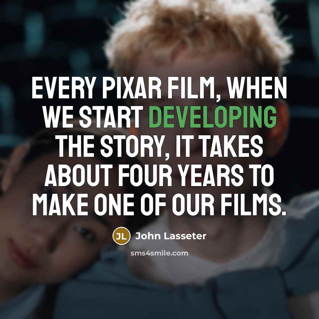 “Every Pixar film, when we start developing the story, it takes about four years to make one of our films.” quote by John Lasseter