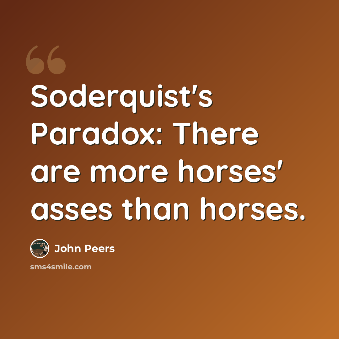 “Soderquist's Paradox: There are more horses' asses than horses.” quote by John Peers