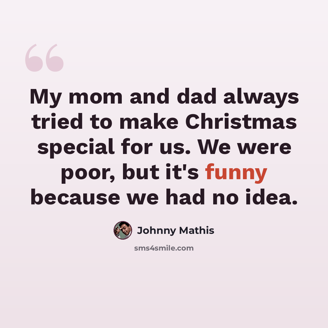 “My mom and dad always tried to make Christmas special for us. We were poor, but it's funny because we had no idea.” quote by Johnny Mathis