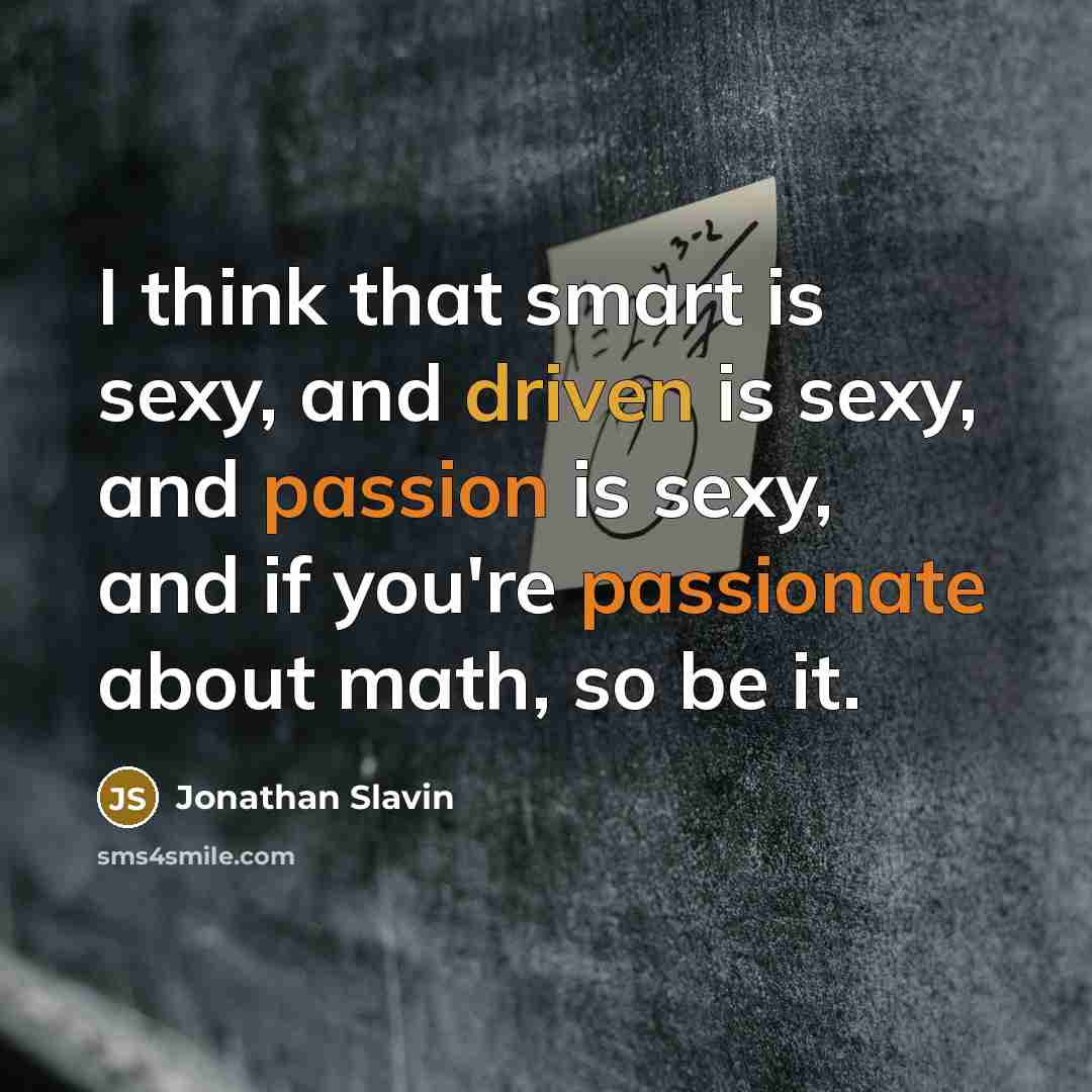 “I think that smart is sexy, and driven is sexy, and passion is sexy, and if you're passionate about math, so be it.” quote by Jonathan Slavin