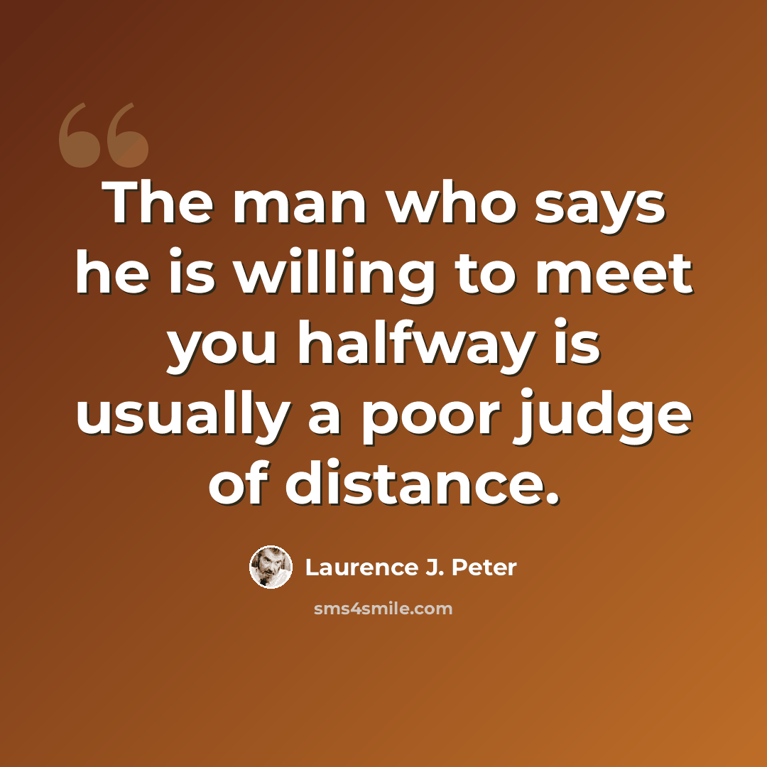 “The man who says he is willing to meet you halfway is usually a poor judge of distance.” quote by Laurence J. Peter