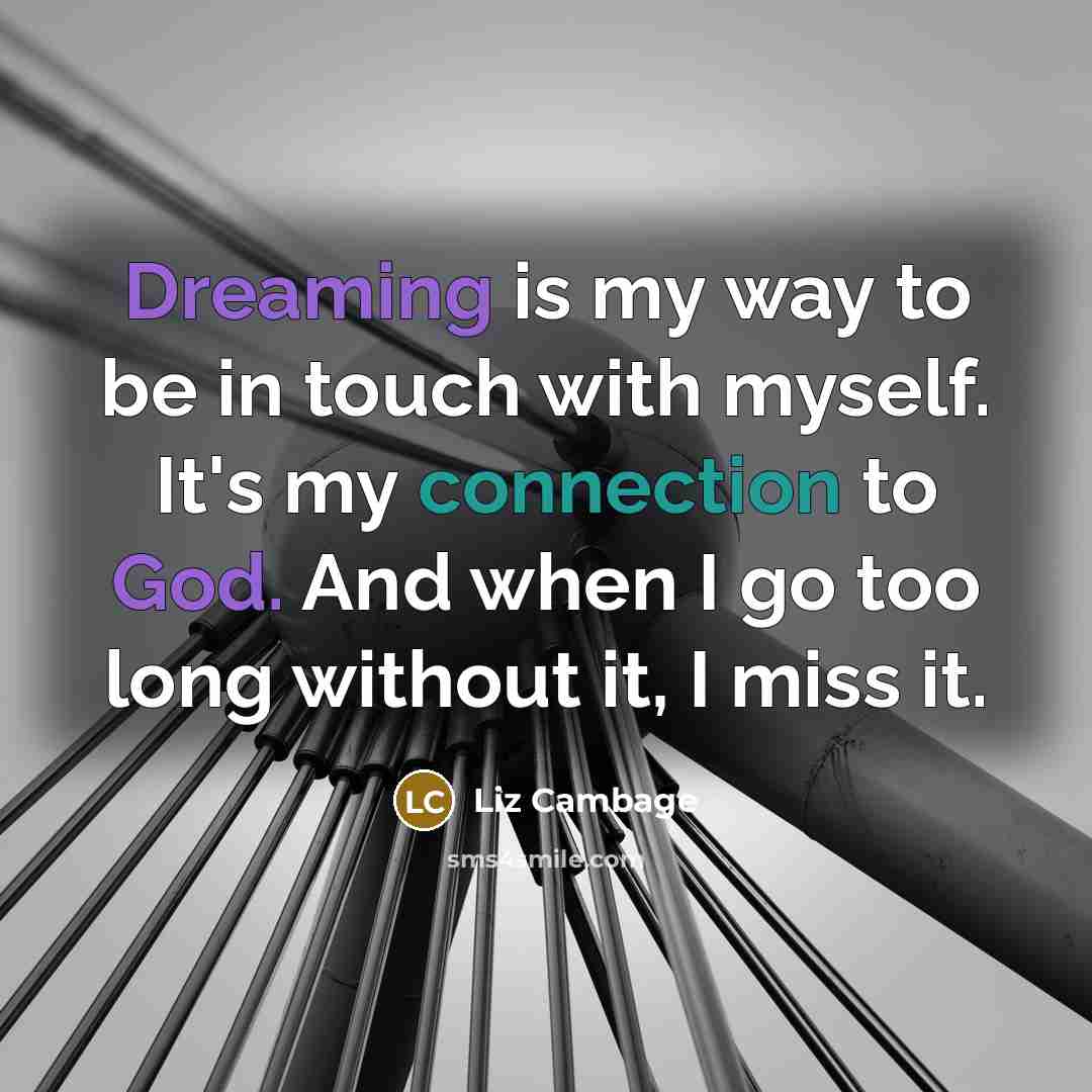 “Dreaming is my way to be in touch with myself. It's my connection to God. And when I go too long without it, I miss it.” quote by Liz Cambage