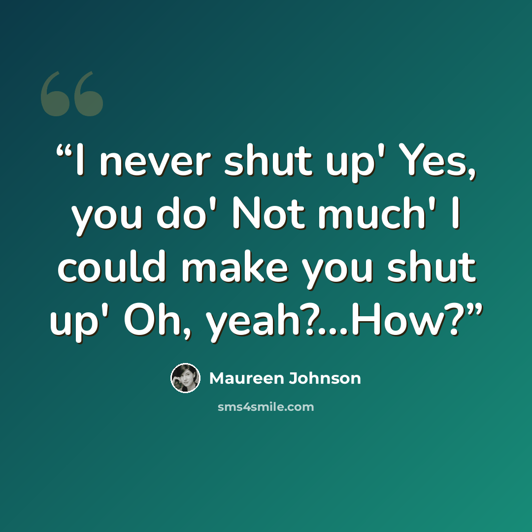 “I never shut up' Yes, you do' Not much' I could make you shut up' Oh, yeah?...How?” quote by Maureen Johnson