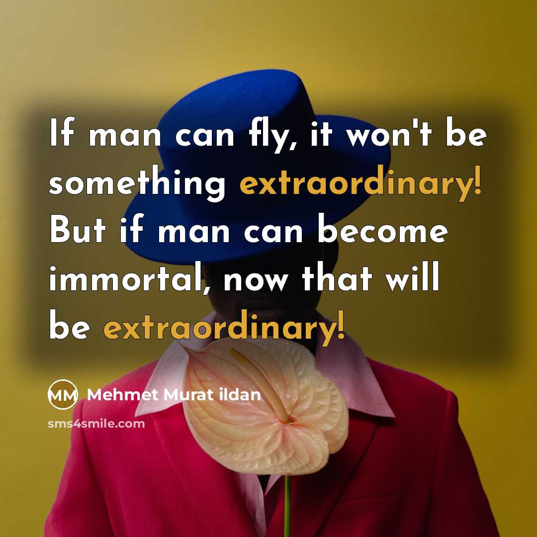 “If man can fly, it won't be something extraordinary! But if man can become immortal, now that will be extraordinary!” quote by Mehmet Murat Ildan
