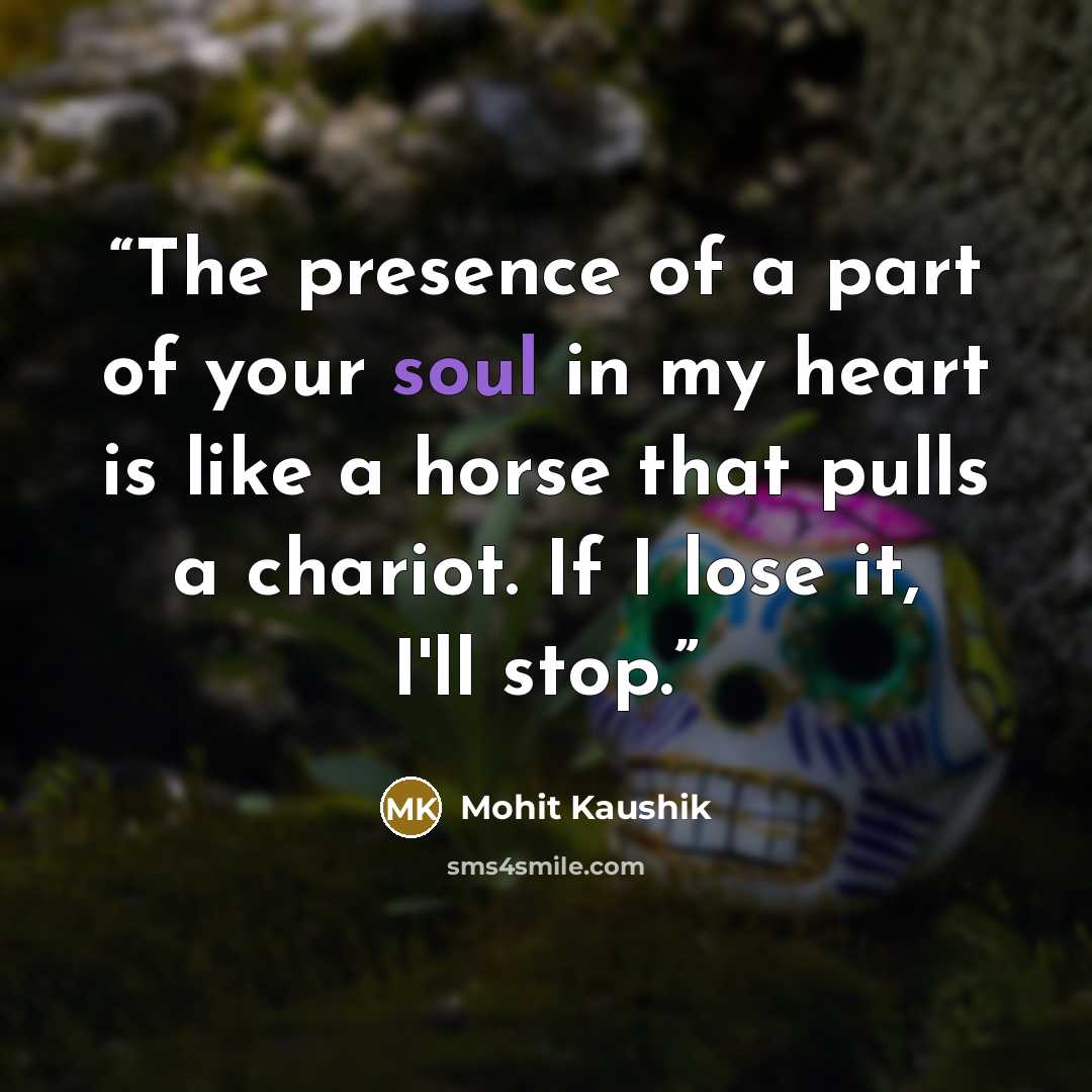 “The presence of a part of your soul in my heart is like a horse that pulls a chariot. If I lose it, I'll stop.” quote by Mohit Kaushik