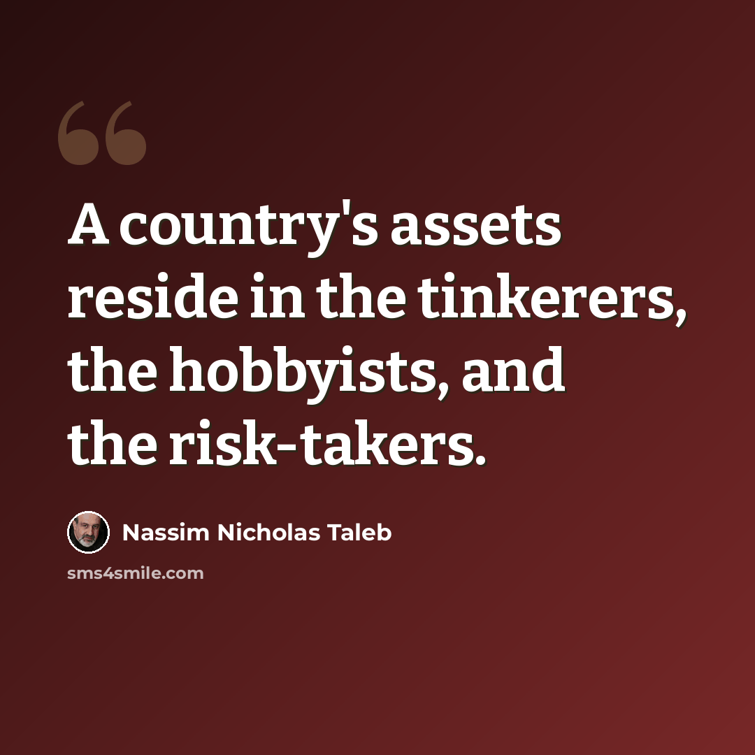 “A country's assets reside in the tinkerers, the hobbyists, and the risk-takers.” quote by Nassim Nicholas Taleb