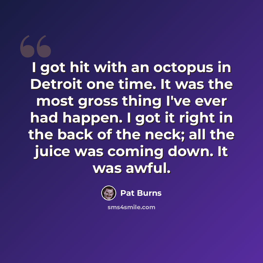 “I got hit with an octopus in Detroit one time. It was the most gross thing I've ever had happen. I got it right in the back of the neck; all the juice was coming down. It was awful.” quote by Pat Burns