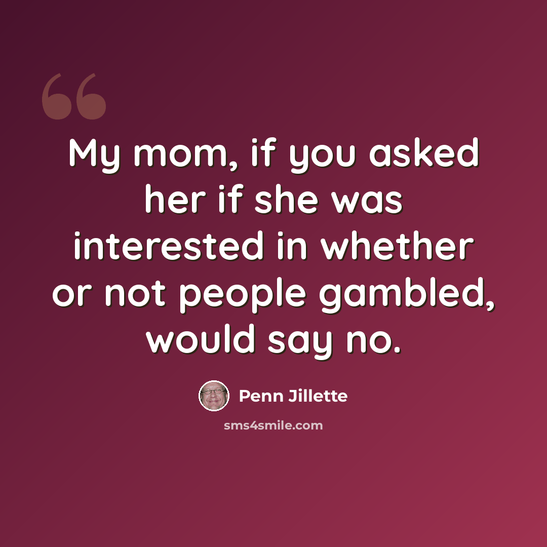 “My mom, if you asked her if she was interested in whether or not people gambled, would say no.” quote by Penn Jillette