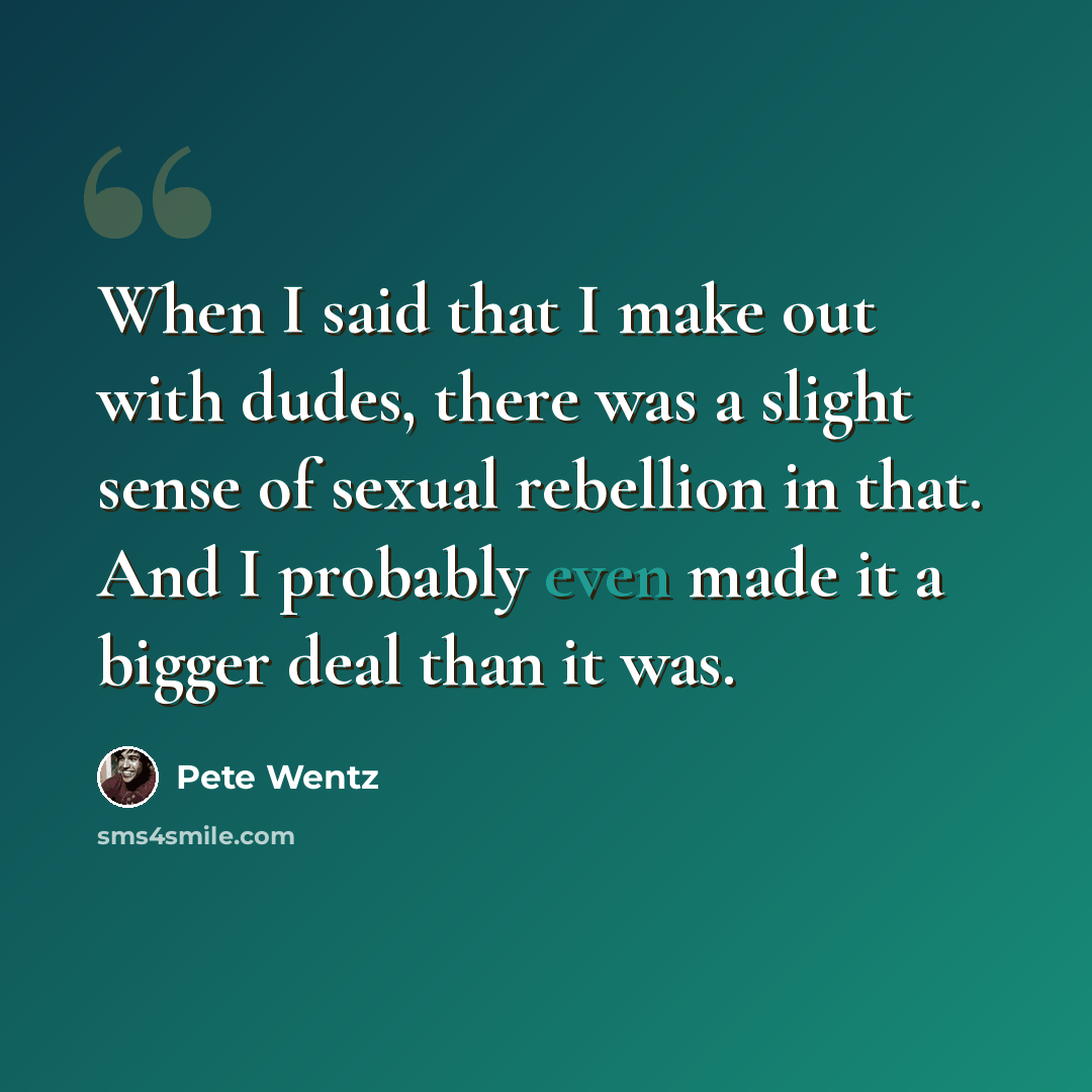 “When I said that I make out with dudes, there was a slight sense of sexual rebellion in that. And I probably even made it a bigger deal than it was.” quote by Pete Wentz