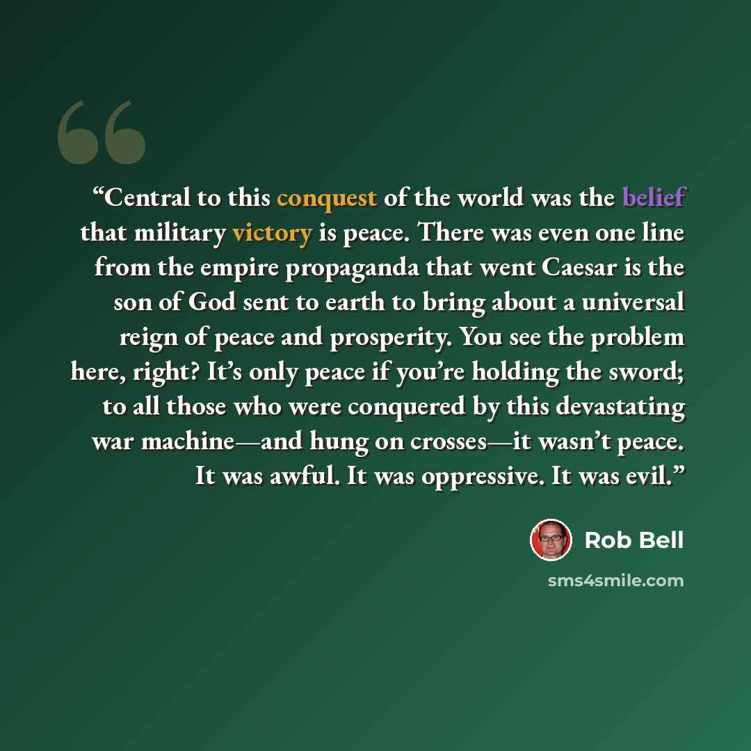 “Central to this conquest of the world was the belief that military victory is peace. There was even one line from the empire propaganda that went Caesar is the son of God sent to earth to bring about a universal reign of peace and prosperity. You see the problem here, right? It’s only peace if…” quote by Rob Bell