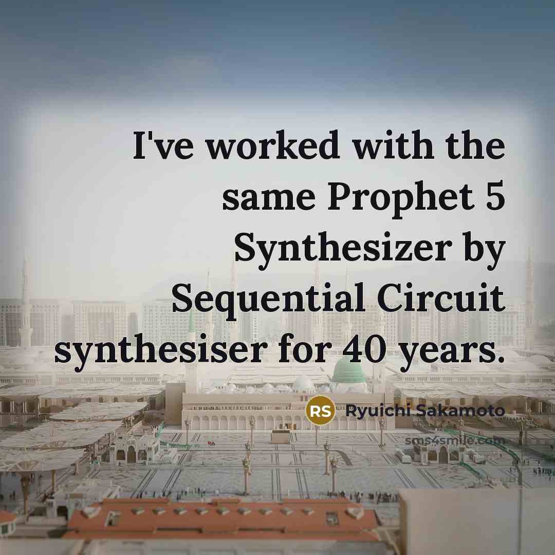 “I've worked with the same Prophet 5 Synthesizer by Sequential Circuit synthesiser for 40 years.” quote by Ryuichi Sakamoto