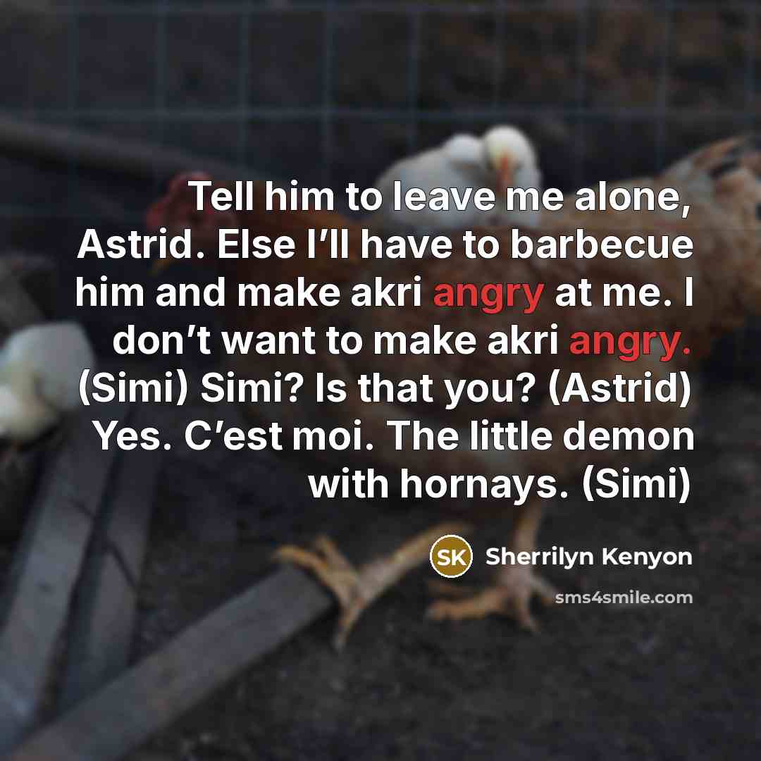 “Tell him to leave me alone, Astrid. Else I’ll have to barbecue him and make akri angry at me. I don’t want to make akri angry. (Simi) Simi? Is that you? (Astrid) Yes. C’est moi. The little demon with hornays. (Simi)” quote by Sherrilyn Kenyon
