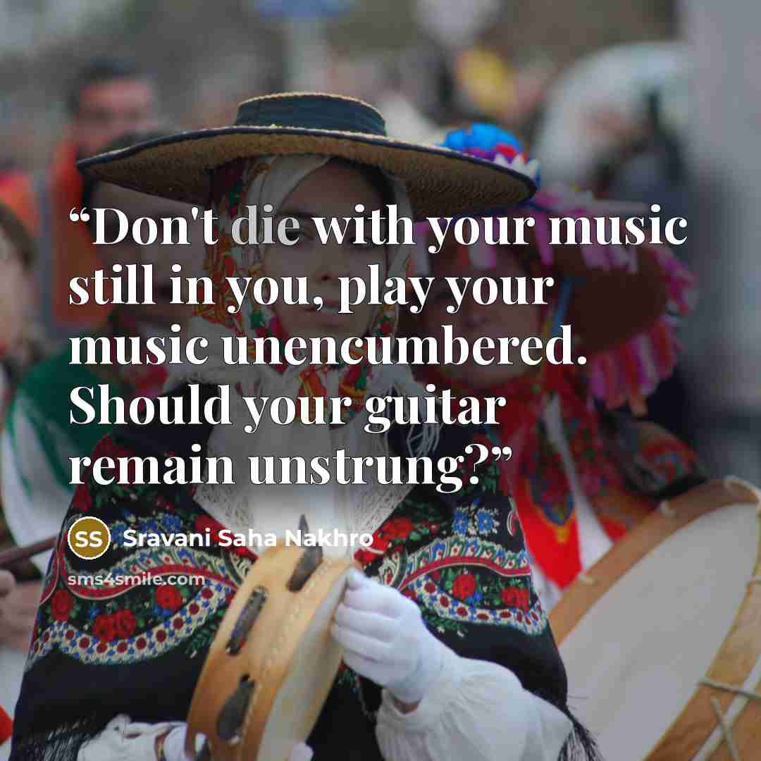 “Don't die with your music still in you, play your music unencumbered. Should your guitar remain unstrung?” quote by Sravani Saha Nakhro