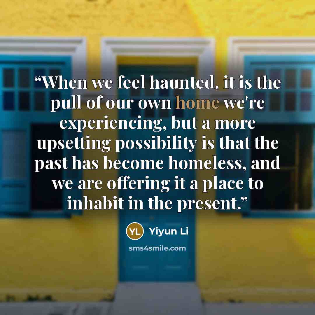 “When we feel haunted, it is the pull of our own home we're experiencing, but a more upsetting possibility is that the past has become homeless, and we are offering it a place to inhabit in the present.” quote by Yiyun Li