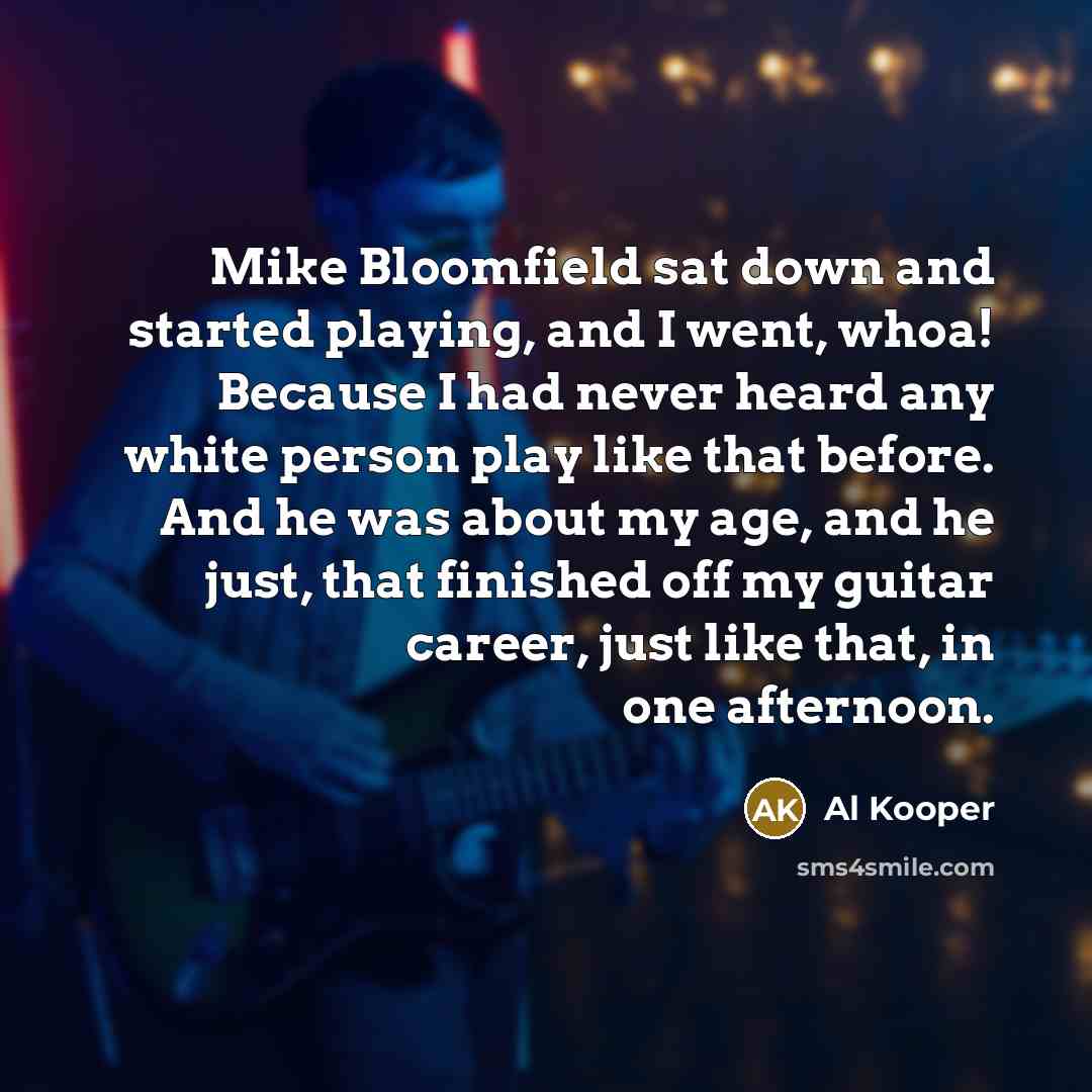 “Mike Bloomfield sat down and started playing, and I went, whoa! Because I had never heard any white person play like that before. And he was about my age, and he just, that finished off my guitar career, just like that, in one afternoon.” quote by Al Kooper