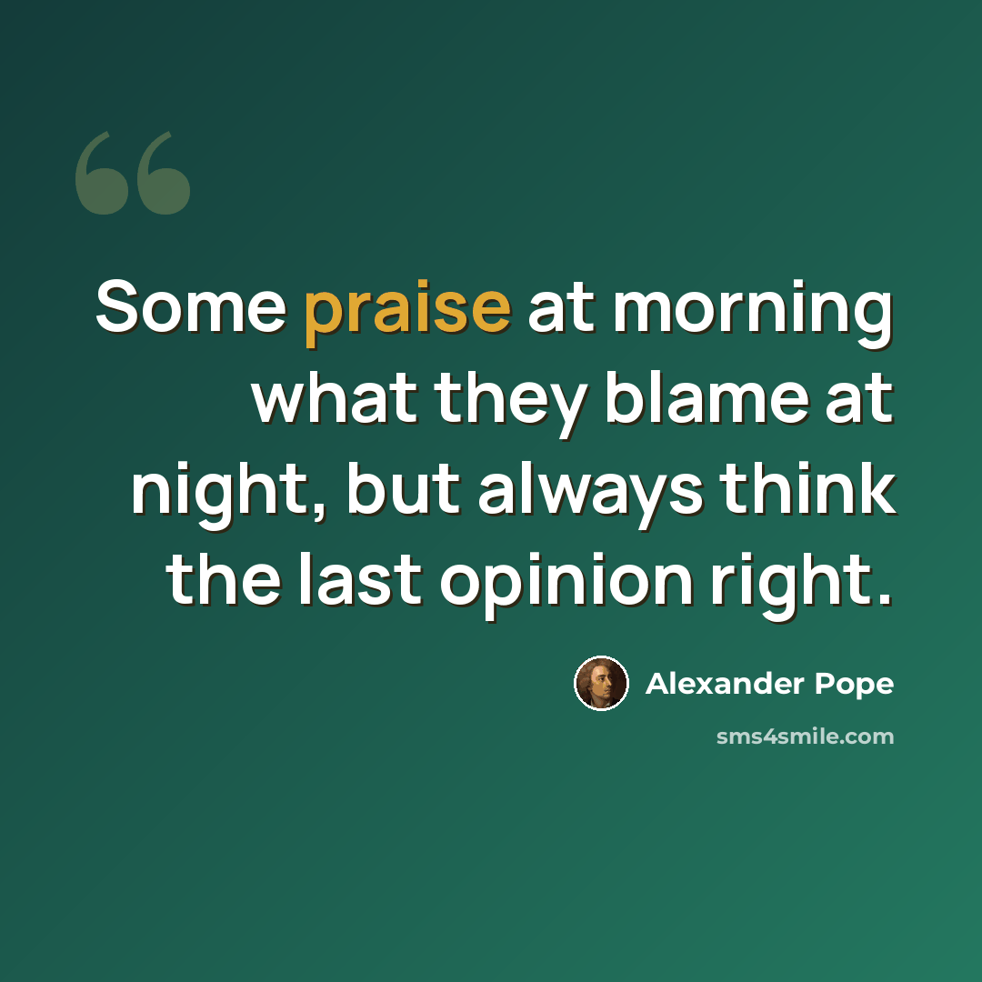 “Some praise at morning what they blame at night, but always think the last opinion right.” quote by Alexander Pope