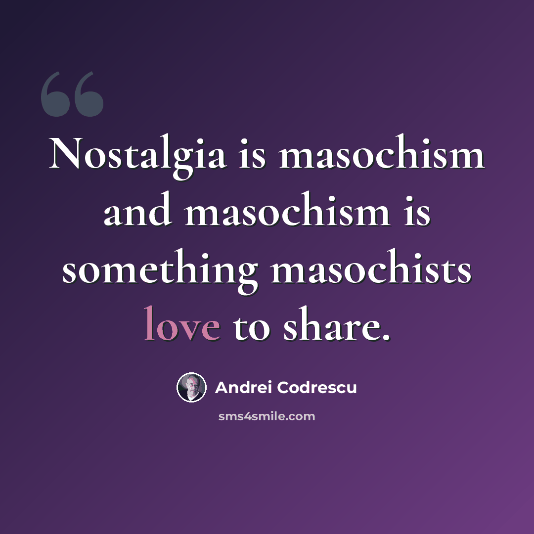 “Nostalgia is masochism and masochism is something masochists love to share.” quote by Andrei Codrescu