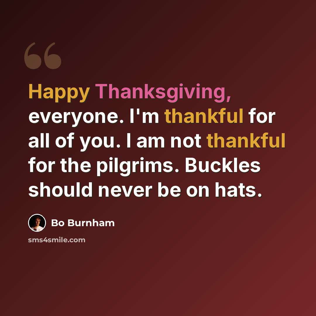 “Happy Thanksgiving, everyone. I'm thankful for all of you. I am not thankful for the pilgrims. Buckles should never be on hats.” quote by Bo Burnham