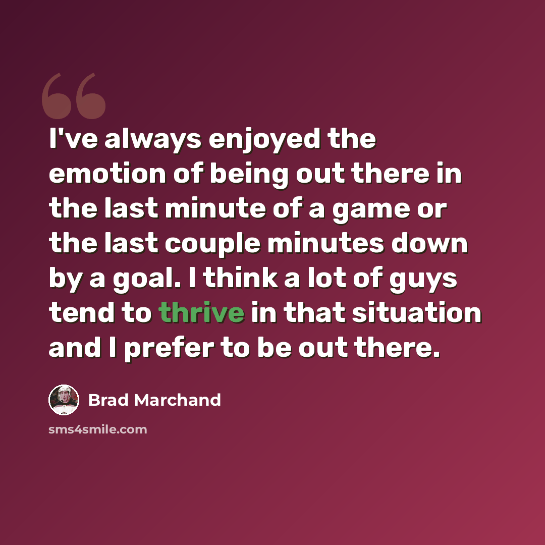 “I've always enjoyed the emotion of being out there in the last minute of a game or the last couple minutes down by a goal. I think a lot of guys tend to thrive in that situation and I prefer to be out there.” quote by Brad Marchand