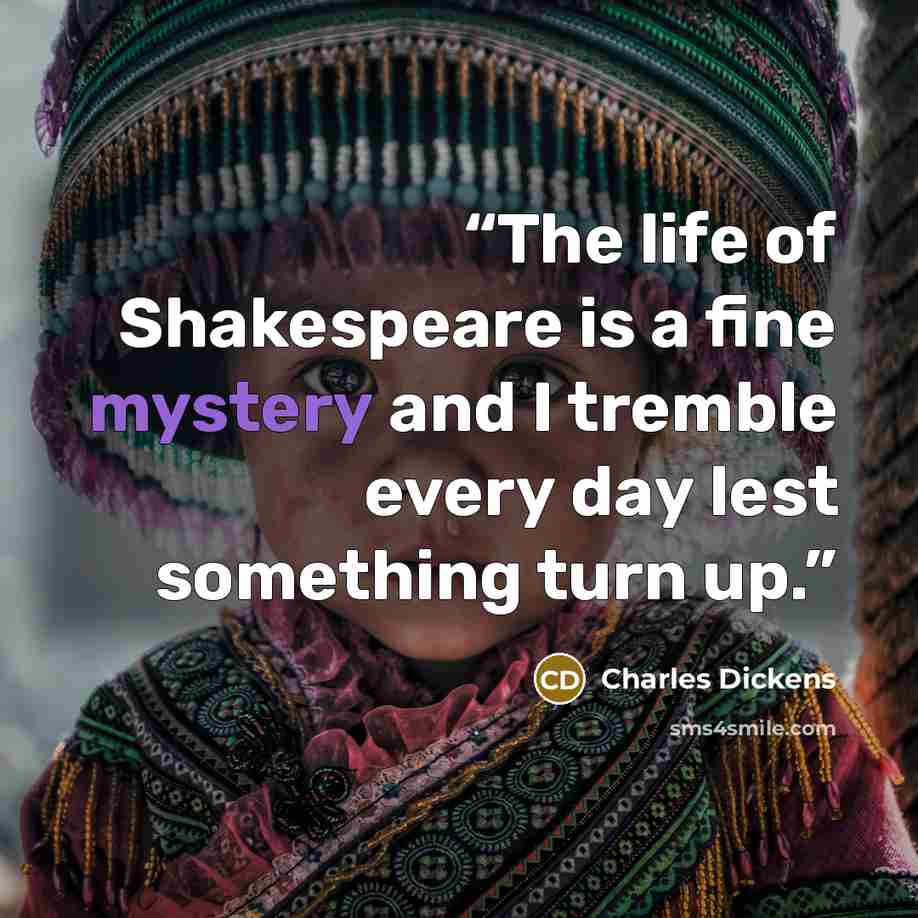 “The life of Shakespeare is a fine mystery and I tremble every day lest something turn up.” quote by Charles Dickens