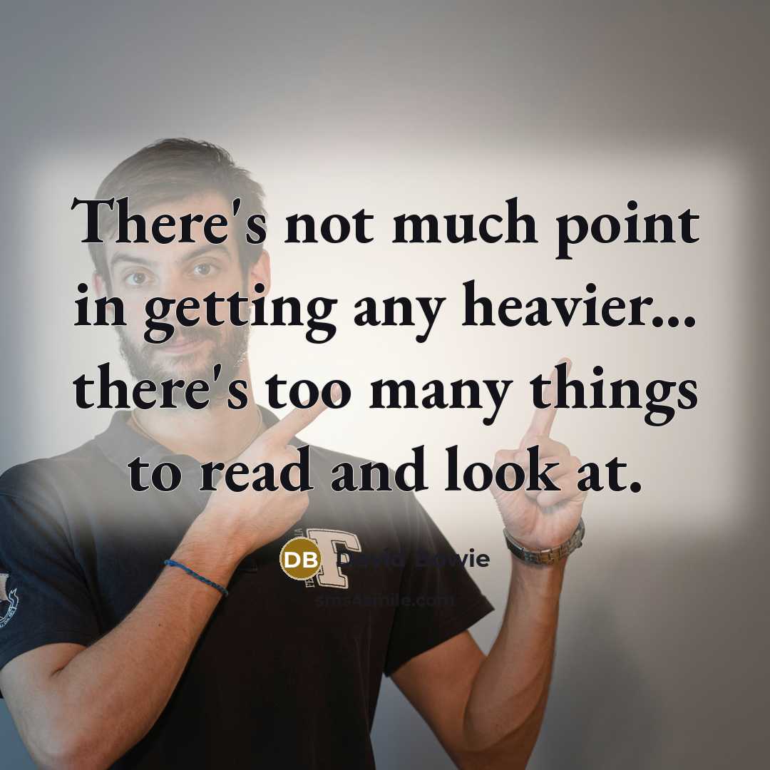 “There's not much point in getting any heavier... there's too many things to read and look at.” quote by David Bowie