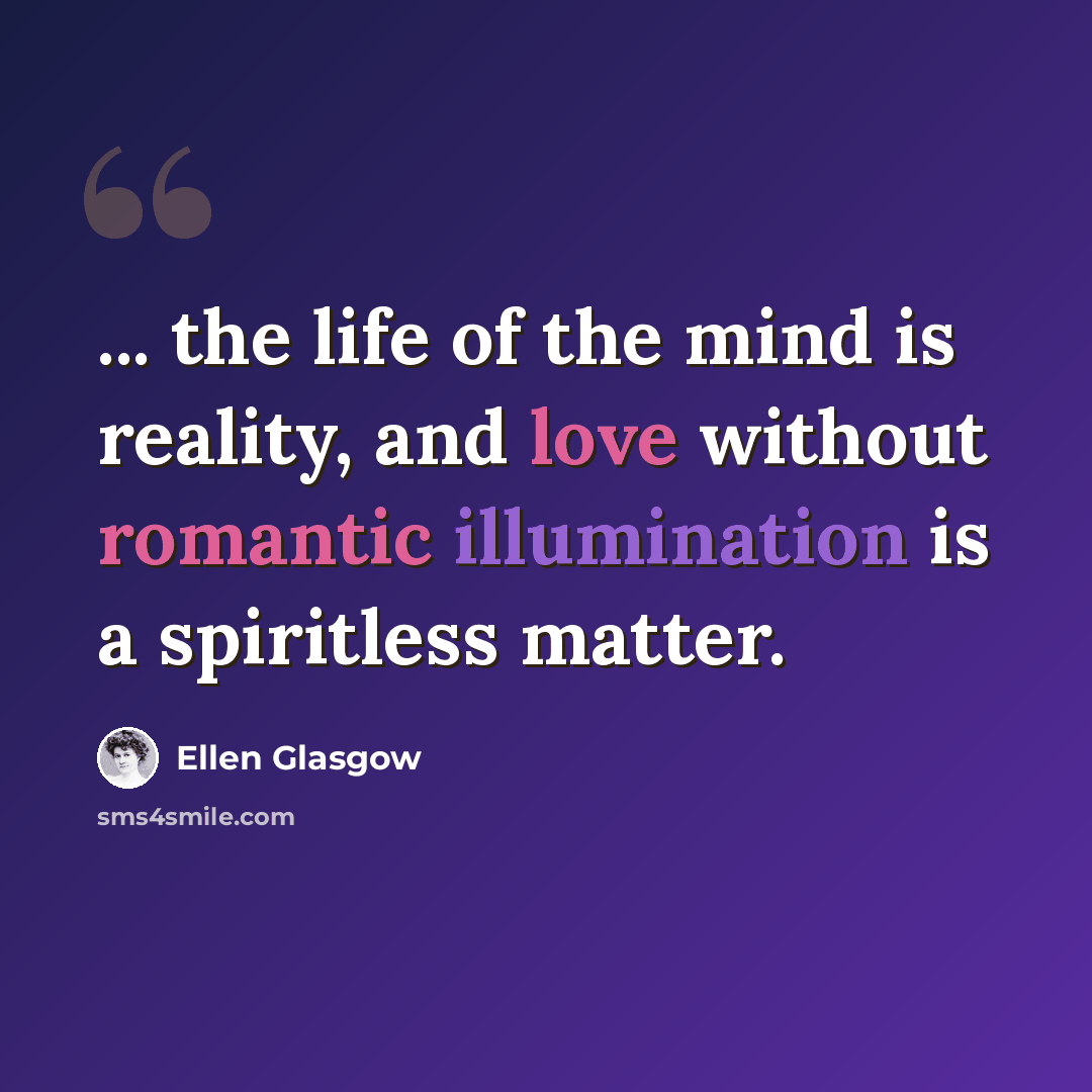 “... the life of the mind is reality, and love without romantic illumination is a spiritless matter.” quote by Ellen Glasgow