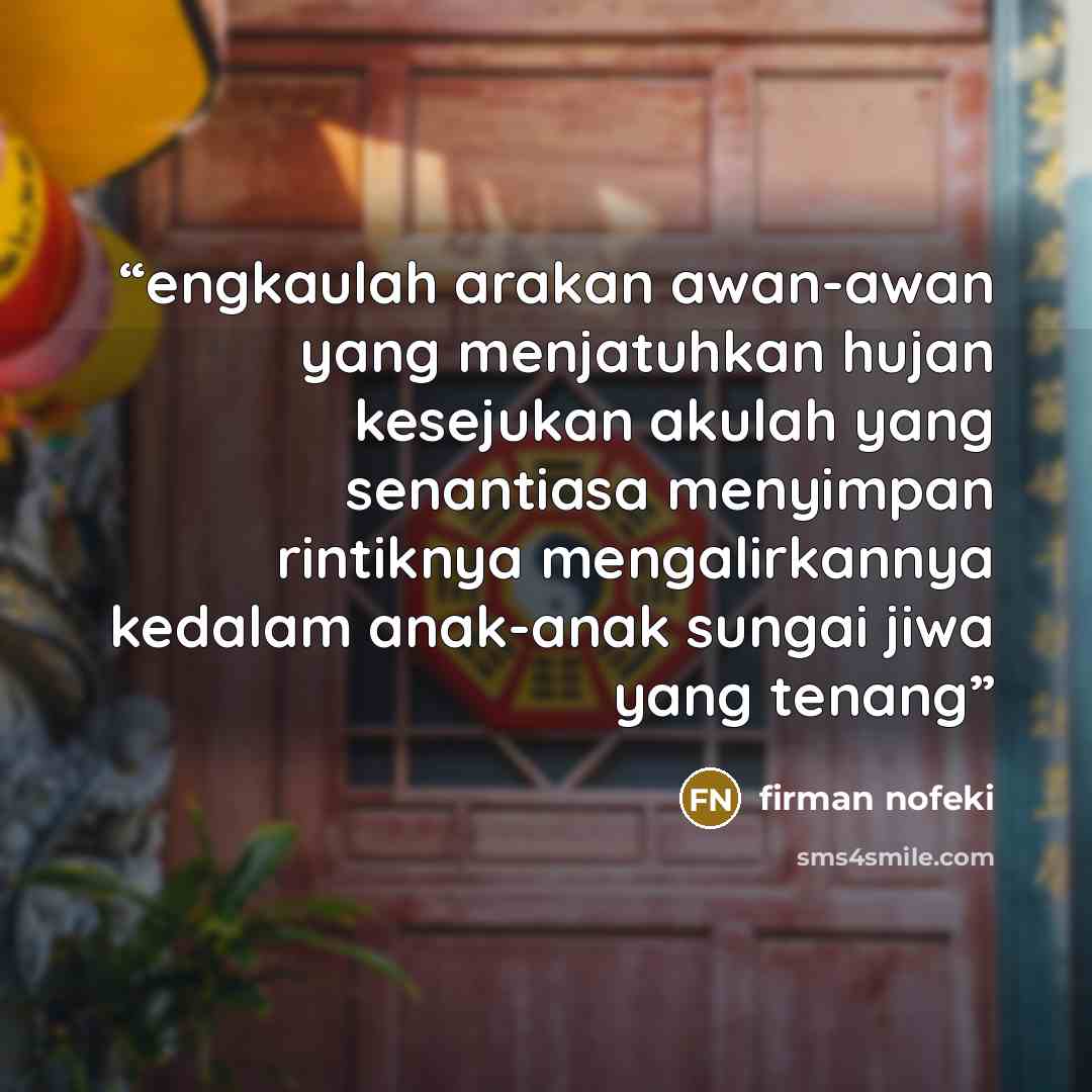 “engkaulah arakan awan-awan yang menjatuhkan hujan kesejukan akulah yang senantiasa menyimpan rintiknya mengalirkannya kedalam anak-anak sungai jiwa yang tenang” quote by firman nofeki